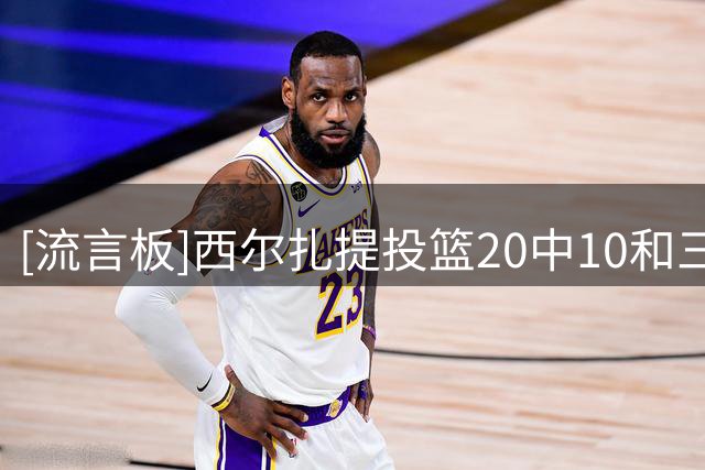 [流言板]西尔扎提投篮20中10&三分12中9，得到36分7篮板4助攻